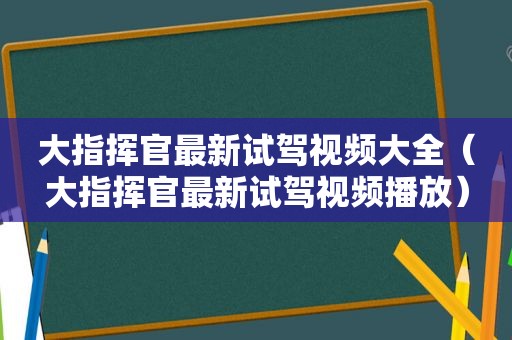 大指挥官最新试驾视频大全（大指挥官最新试驾视频播放）