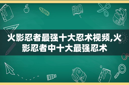 火影忍者最强十大忍术视频,火影忍者中十大最强忍术