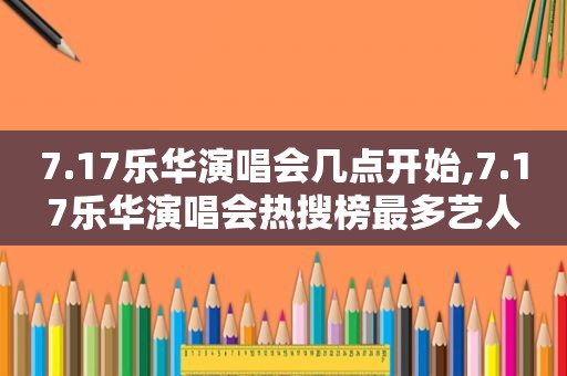 7.17乐华演唱会几点开始,7.17乐华演唱会热搜榜最多艺人