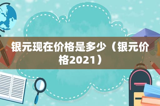 银元现在价格是多少（银元价格2021）