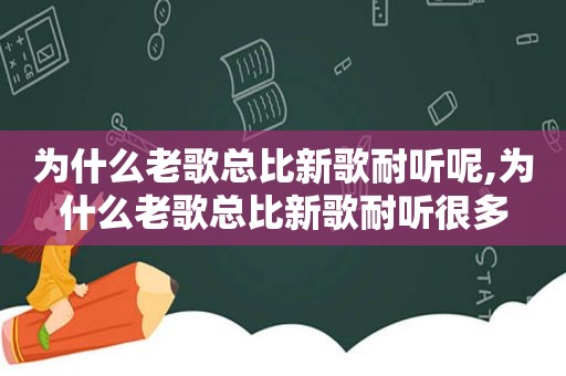 为什么老歌总比新歌耐听呢,为什么老歌总比新歌耐听很多