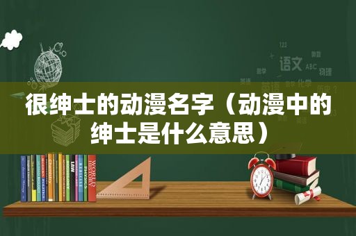 很绅士的动漫名字（动漫中的绅士是什么意思）