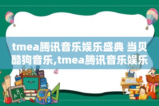 tmea腾讯音乐娱乐盛典 当贝酷狗音乐,tmea腾讯音乐娱乐盛典2021节目单