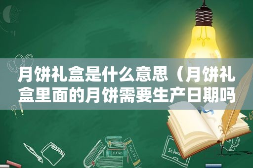 月饼礼盒是什么意思（月饼礼盒里面的月饼需要生产日期吗）