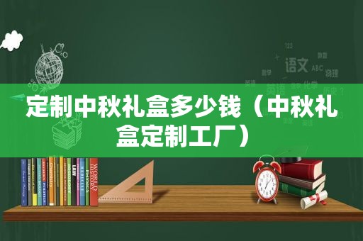 定制中秋礼盒多少钱（中秋礼盒定制工厂）