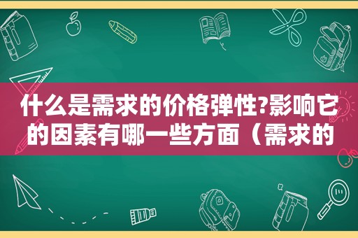 什么是需求的价格弹性?影响它的因素有哪一些方面（需求的价格弹性是什么意思）