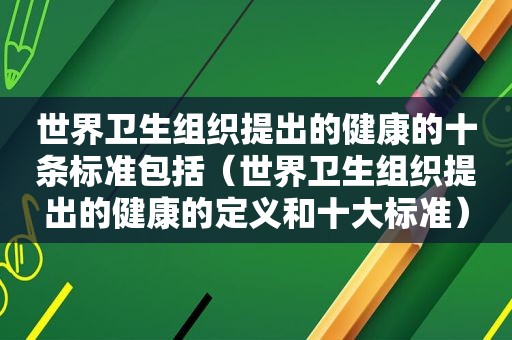 世界卫生组织提出的健康的十条标准包括（世界卫生组织提出的健康的定义和十大标准）