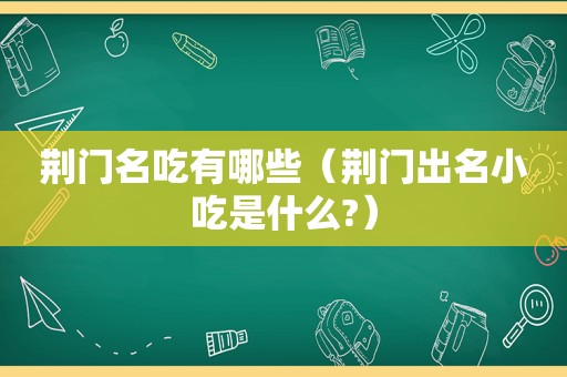 荆门名吃有哪些（荆门出名小吃是什么?）