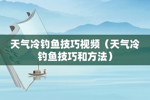 天气冷钓鱼技巧视频（天气冷钓鱼技巧和方法）