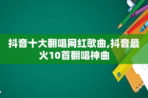 抖音十大翻唱网红歌曲,抖音最火10首翻唱神曲