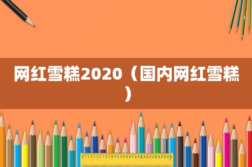 网红雪糕2020（国内网红雪糕）