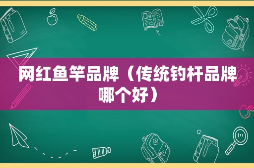 网红鱼竿品牌（传统钓杆品牌哪个好）