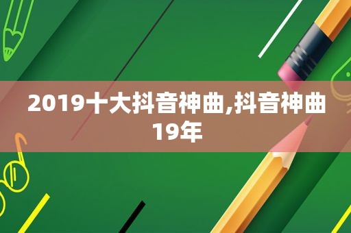 2019十大抖音神曲,抖音神曲19年