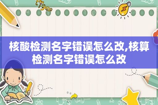 核酸检测名字错误怎么改,核算检测名字错误怎么改