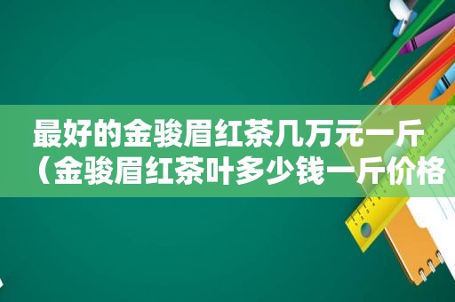 最好的金骏眉红茶几万元一斤（金骏眉红茶叶多少钱一斤价格）