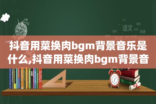 抖音用菜换肉bgm背景音乐是什么,抖音用菜换肉bgm背景音乐