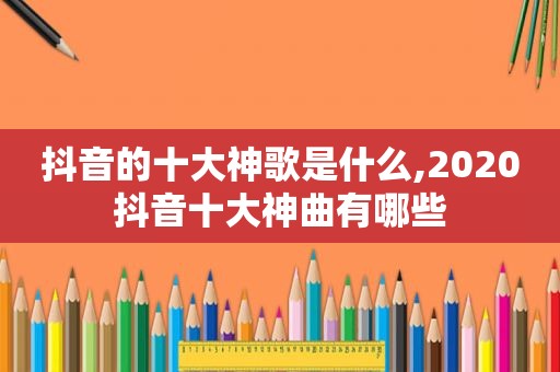 抖音的十大神歌是什么,2020抖音十大神曲有哪些