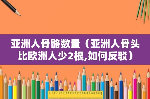 亚洲人骨骼数量（亚洲人骨头比欧洲人少2根,如何反驳）