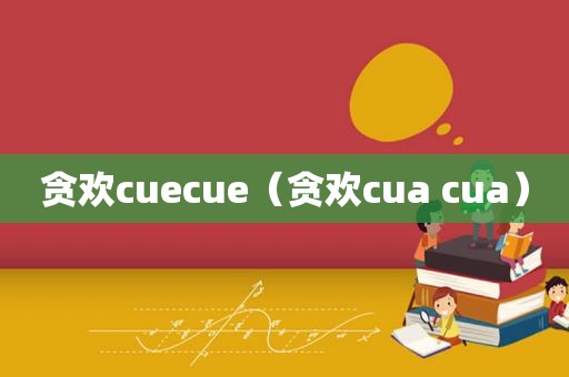 贪欢cuecue（贪欢cua cua）