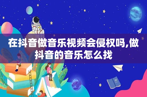 在抖音做音乐视频会侵权吗,做抖音的音乐怎么找