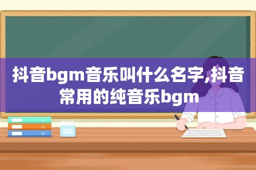 抖音bgm音乐叫什么名字,抖音常用的纯音乐bgm