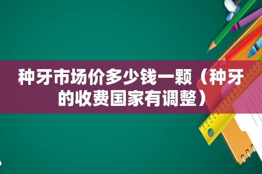 种牙市场价多少钱一颗（种牙的收费国家有调整）