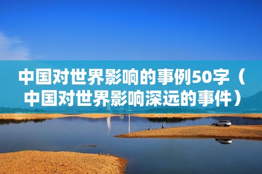 中国对世界影响的事例50字（中国对世界影响深远的事件）