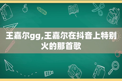 王嘉尔gg,王嘉尔在抖音上特别火的那首歌