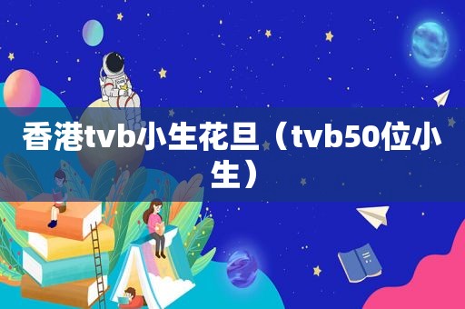 香港tvb小生花旦（tvb50位小生）