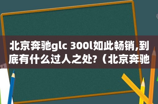 北京奔驰glc 300l如此畅销,到底有什么过人之处?（北京奔驰glc多少钱一辆）