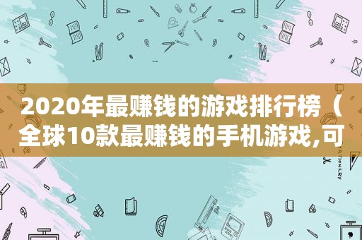 2020年最赚钱的游戏排行榜（全球10款最赚钱的手机游戏,可能你也有在贡献它们!）