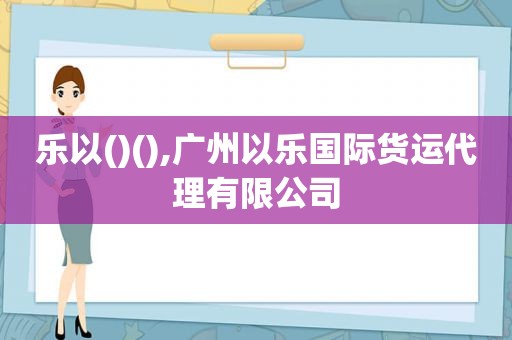 乐以()(),广州以乐国际货运代理有限公司