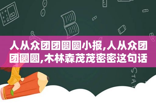 人从众团团圆圆小报,人从众团团圆圆,木林森茂茂密密这句话什么意思