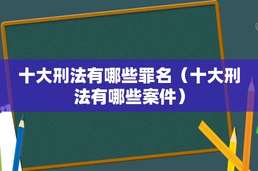 十大刑法有哪些罪名（十大刑法有哪些案件）