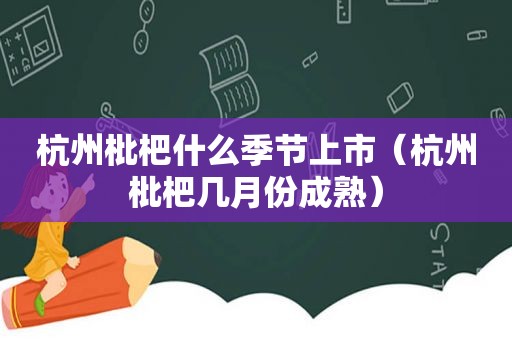 杭州枇杷什么季节上市（杭州枇杷几月份成熟）