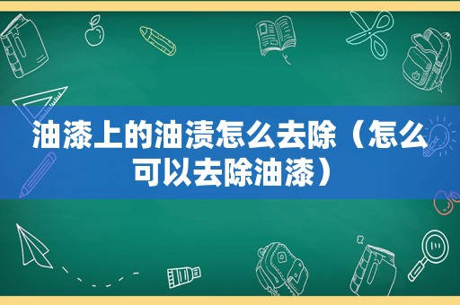 油漆上的油渍怎么去除（怎么可以去除油漆）