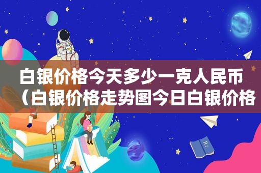 白银价格今天多少一克人民币（白银价格走势图今日白银价格是多少钱一克）