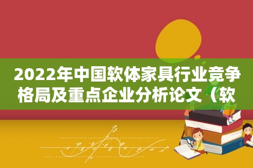 2022年中国软体家具行业竞争格局及重点企业分析论文（软体家具行业领军企业）