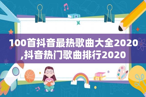 100首抖音最热歌曲大全2020,抖音热门歌曲排行2020