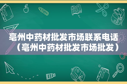 亳州中药材批发市场联系电话（亳州中药材批发市场批发）