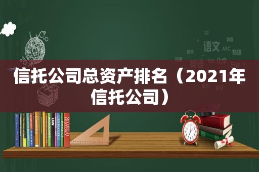 信托公司总资产排名（2021年信托公司）