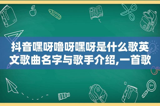 抖音嘿呀噜呀嘿呀是什么歌英文歌曲名字与歌手介绍,一首歌嘿呀嘿呀嘿呀英文歌