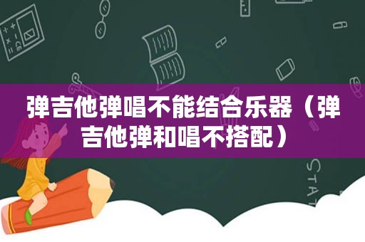 弹吉他弹唱不能结合乐器（弹吉他弹和唱不搭配）