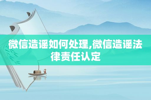 微信造谣如何处理,微信造谣法律责任认定