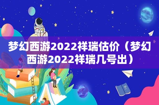 梦幻西游2022祥瑞估价（梦幻西游2022祥瑞几号出）