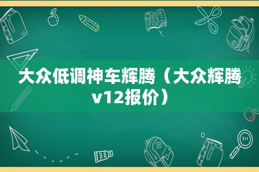 大众低调神车辉腾（大众辉腾v12报价）