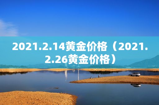 2021.2.14黄金价格（2021.2.26黄金价格）