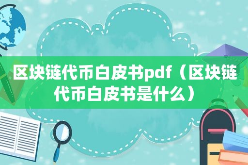 区块链代币白皮书pdf（区块链代币白皮书是什么）