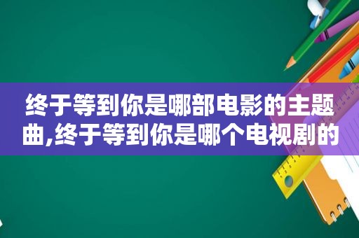 终于等到你是哪部电影的主题曲,终于等到你是哪个电视剧的歌