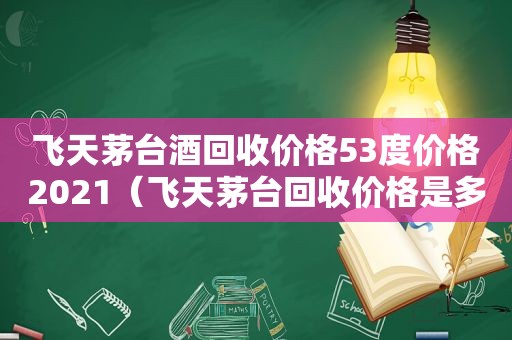 飞天茅台酒回收价格53度价格2021（飞天茅台回收价格是多少）